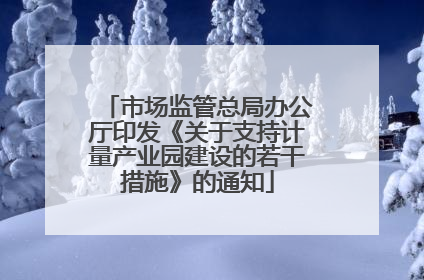 市场监管总局办公厅印发《关于支持计量产业园建设的若干措施》的通知